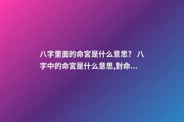 八字里面的命宮是什么意思？ 八字中的命宮是什么意思,對命運產生什么作用影響？